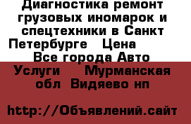 Диагностика,ремонт грузовых иномарок и спецтехники в Санкт-Петербурге › Цена ­ 1 500 - Все города Авто » Услуги   . Мурманская обл.,Видяево нп